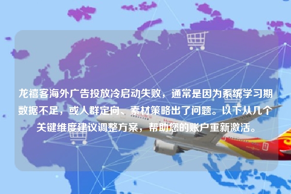 龙禧客海外广告投放冷启动失败，通常是因为系统学习期数据不足，或人群定向、素材策略出了问题。以下从几个关键维度建议调整方案，帮助您的账户重新激活。