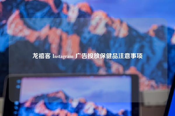 龙禧客 Instagram 广告投放保健品注意事项