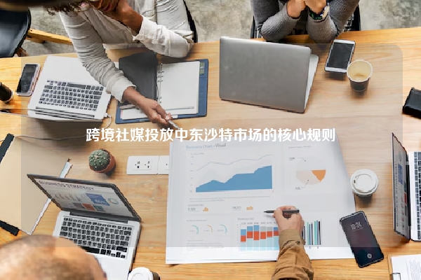 跨境社媒投放中东沙特市场的核心规则