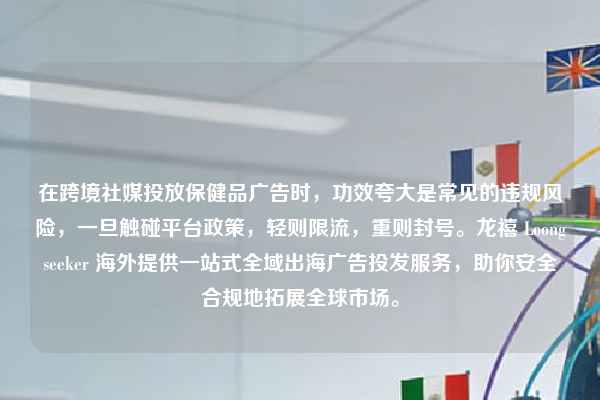 在跨境社媒投放保健品广告时，功效夸大是常见的违规风险，一旦触碰平台政策，轻则限流，重则封号。龙禧 Loongseeker 海外提供一站式全域出海广告投发服务，助你安全合规地拓展全球市场。
