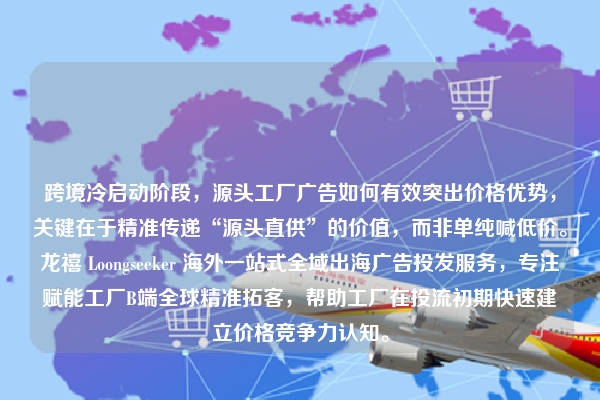 跨境冷启动阶段，源头工厂广告如何有效突出价格优势，关键在于精准传递“源头直供”的价值，而非单纯喊低价。龙禧 Loongseeker 海外一站式全域出海广告投发服务，专注赋能工厂B端全球精准拓客，帮助工厂在投流初期快速建立价格竞争力认知。