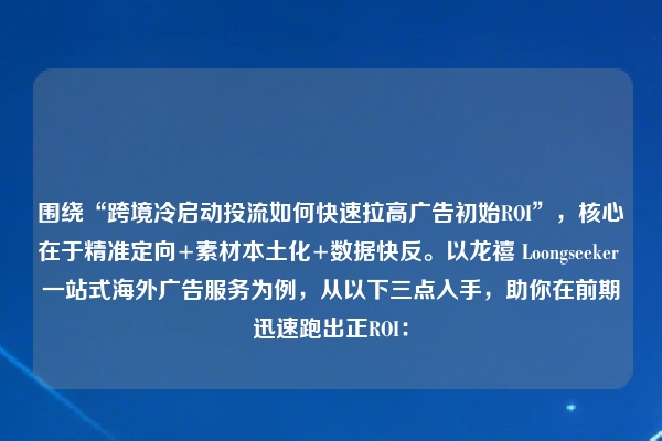 围绕“跨境冷启动投流如何快速拉高广告初始ROI”，核心在于精准定向+素材本土化+数据快反。以龙禧 Loongseeker 一站式海外广告服务为例，从以下三点入手，助你在前期迅速跑出正ROI：