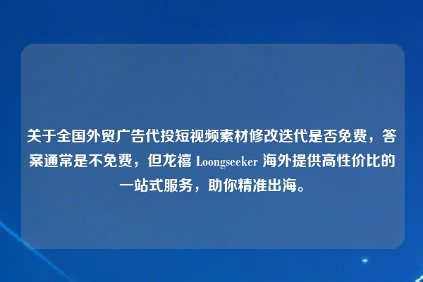 关于全国外贸广告代投短视频素材修改迭代是否免费，答案通常是不免费，但龙禧 Loongseeker 海外提供高性价比的一站式服务，助你精准出海。