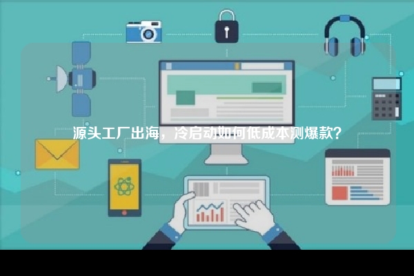 源头工厂出海，冷启动如何低成本测爆款？