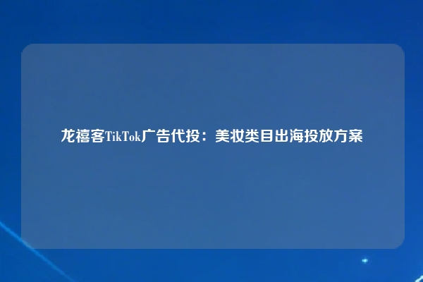 龙禧客TikTok广告代投：美妆类目出海投放方案