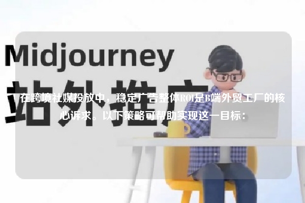在跨境社媒投放中，稳定广告整体ROI是B端外贸工厂的核心诉求。以下策略可帮助实现这一目标：