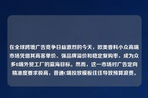 在全球跨境广告竞争日益激烈的今天，欧美香料小众高端市场凭借其高客单价、强品牌溢价和稳定复购率，成为众多B端外贸工厂的蓝海目标。然而，这一市场对广告定向精准度要求极高，普通C端投放模板往往导致预算浪费。