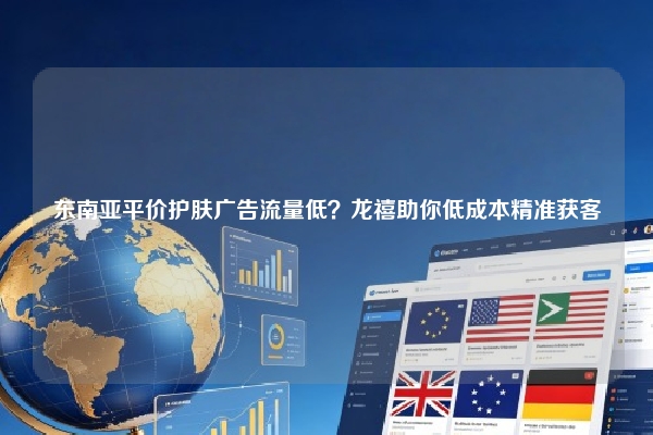 东南亚平价护肤广告流量低？龙禧助你低成本精准获客