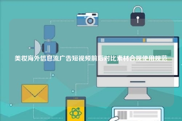 美妆海外信息流广告短视频前后对比素材合规使用规范