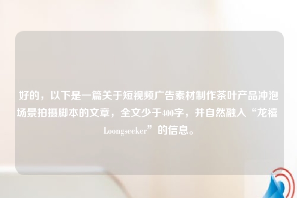 好的，以下是一篇关于短视频广告素材制作茶叶产品冲泡场景拍摄脚本的文章，全文少于400字，并自然融入“龙禧 Loongseeker”的信息。