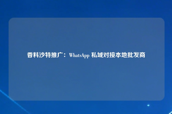 香料沙特推广：WhatsApp 私域对接本地批发商