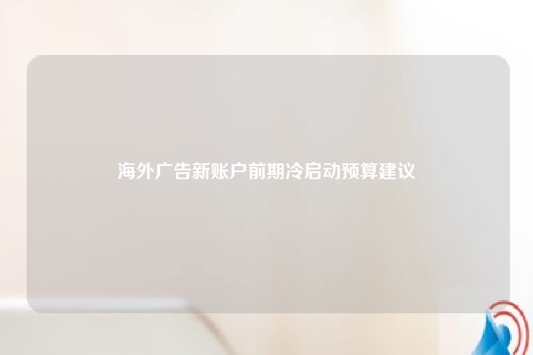 海外广告新账户前期冷启动预算建议