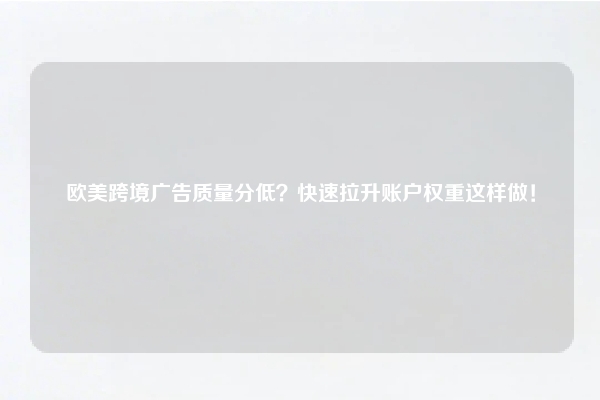 欧美跨境广告质量分低？快速拉升账户权重这样做！