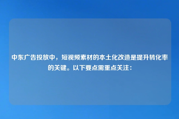 中东广告投放中，短视频素材的本土化改造是提升转化率的关键。以下要点需重点关注：