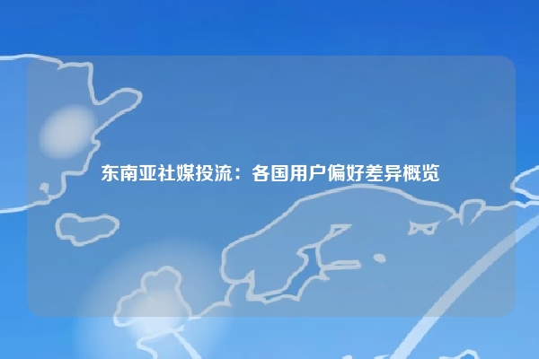东南亚社媒投流：各国用户偏好差异概览