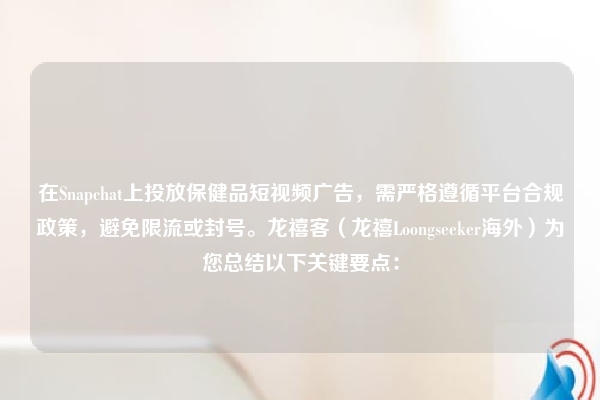 在Snapchat上投放保健品短视频广告，需严格遵循平台合规政策，避免限流或封号。龙禧客（龙禧Loongseeker海外）为您总结以下关键要点：
