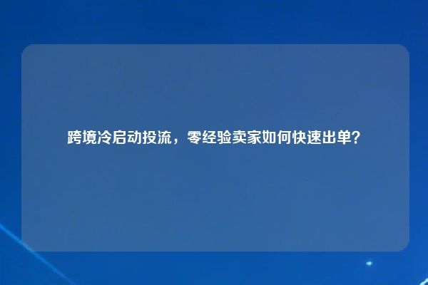 跨境冷启动投流，零经验卖家如何快速出单？