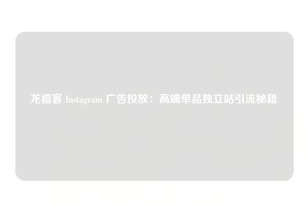 龙禧客 Instagram 广告投放：高端单品独立站引流秘籍
