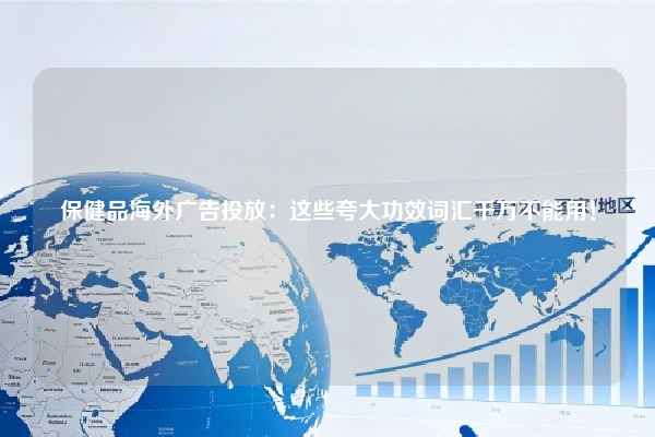 保健品海外广告投放：这些夸大功效词汇千万不能用！