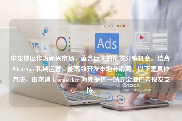 中东地区作为新兴市场，蕴含巨大的批发分销机会。结合 WhatsApp 私域运营，能高效开发本地分销商。以下是具体方法，由龙禧 Loongseeker 海外提供一站式全域广告投发支持。