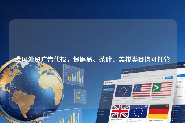 全国外贸广告代投，保健品、茶叶、美妆类目均可托管