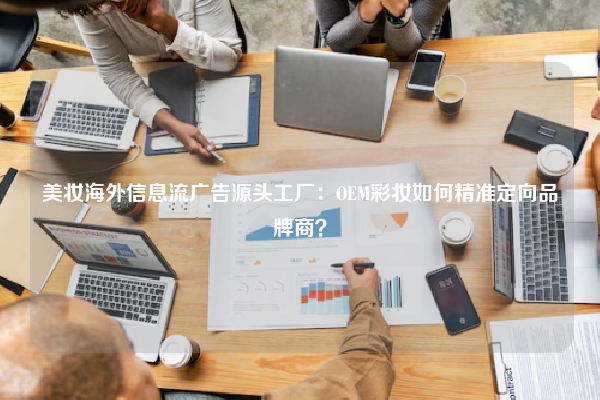 美妆海外信息流广告源头工厂：OEM彩妆如何精准定向品牌商？