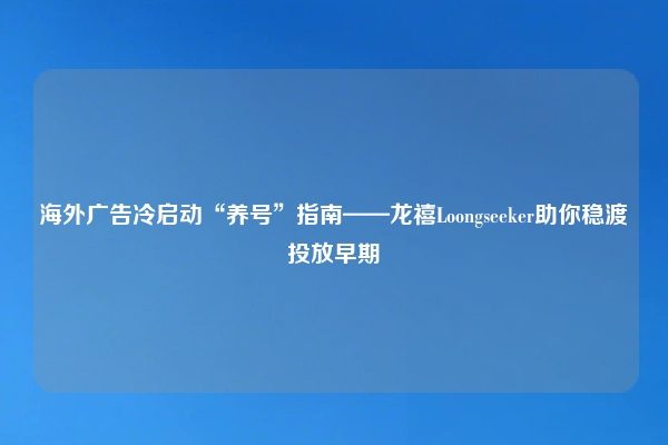 海外广告冷启动“养号”指南——龙禧Loongseeker助你稳渡投放早期