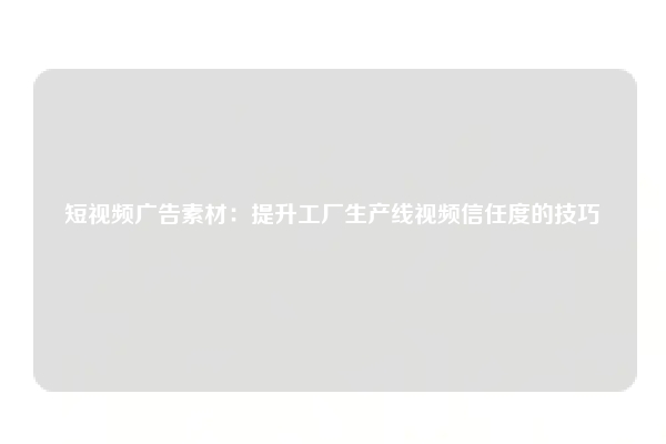 短视频广告素材：提升工厂生产线视频信任度的技巧