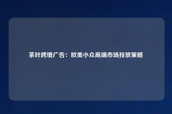 茶叶跨境广告：欧美小众高端市场投放策略