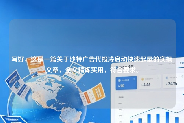 写好，这是一篇关于沙特广告代投冷启动快速起量的实操文章，全文精炼实用，符合要求。