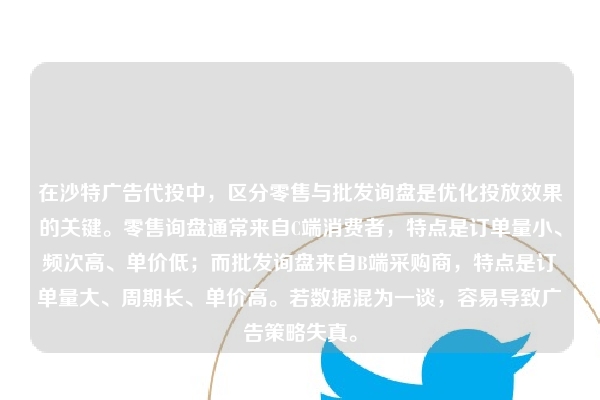 在沙特广告代投中，区分零售与批发询盘是优化投放效果的关键。零售询盘通常来自C端消费者，特点是订单量小、频次高、单价低；而批发询盘来自B端采购商，特点是订单量大、周期长、单价高。若数据混为一谈，容易导致广告策略失真。