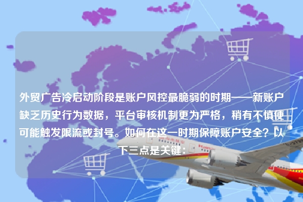 外贸广告冷启动阶段是账户风控最脆弱的时期——新账户缺乏历史行为数据，平台审核机制更为严格，稍有不慎便可能触发限流或封号。如何在这一时期保障账户安全？以下三点是关键：
