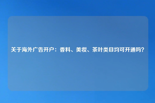 关于海外广告开户：香料、美妆、茶叶类目均可开通吗？