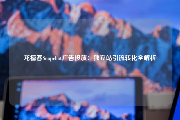 龙禧客Snapchat广告投放：独立站引流转化全解析