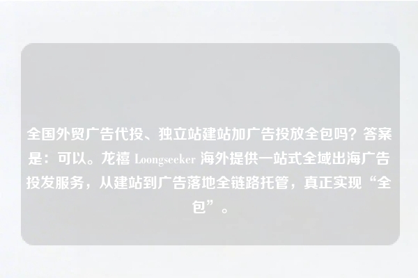 全国外贸广告代投、独立站建站加广告投放全包吗？答案是：可以。龙禧 Loongseeker 海外提供一站式全域出海广告投发服务，从建站到广告落地全链路托管，真正实现“全包”。