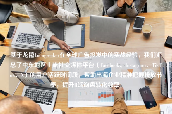 基于龙禧Loongseeker在全球广告投发中的实战经验，我们汇总了中东地区主流社交媒体平台（Facebook、Instagram、TikTok、X）的用户活跃时间段，帮助出海企业精准把握投放节奏，提升B端询盘转化效率。