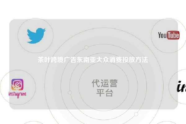茶叶跨境广告东南亚大众消费投放方法