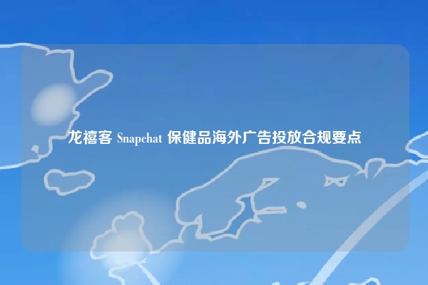 龙禧客 Snapchat 保健品海外广告投放合规要点