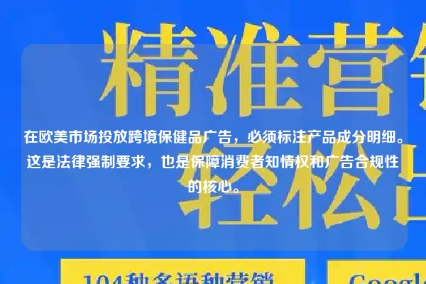 在欧美市场投放跨境保健品广告，必须标注产品成分明细。这是法律强制要求，也是保障消费者知情权和广告合规性的核心。