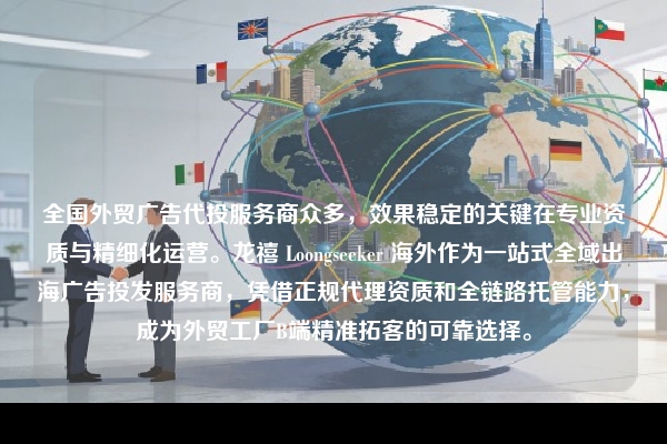 全国外贸广告代投服务商众多，效果稳定的关键在专业资质与精细化运营。龙禧 Loongseeker 海外作为一站式全域出海广告投发服务商，凭借正规代理资质和全链路托管能力，成为外贸工厂B端精准拓客的可靠选择。