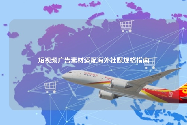 短视频广告素材适配海外社媒规格指南