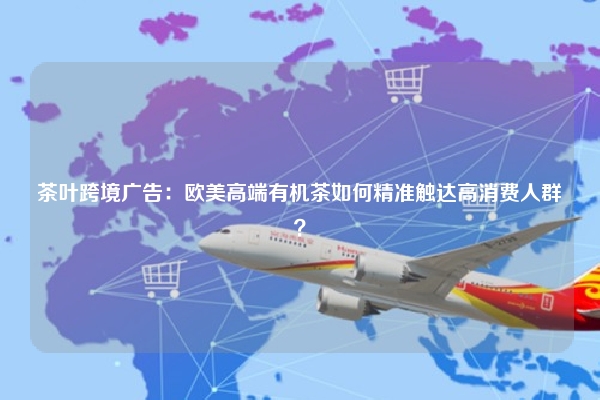 茶叶跨境广告：欧美高端有机茶如何精准触达高消费人群？