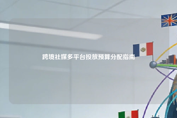 跨境社媒多平台投放预算分配指南