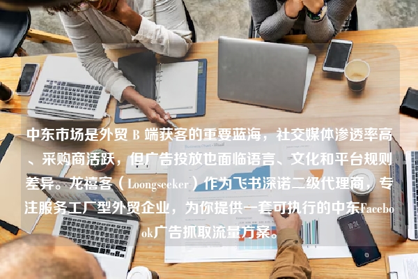 中东市场是外贸 B 端获客的重要蓝海，社交媒体渗透率高、采购商活跃，但广告投放也面临语言、文化和平台规则差异。龙禧客（Loongseeker）作为飞书深诺二级代理商，专注服务工厂型外贸企业，为你提供一套可执行的中东Facebook广告抓取流量方案。