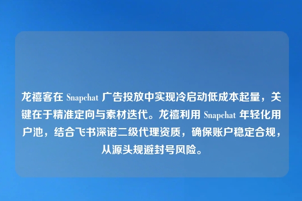 龙禧客在 Snapchat 广告投放中实现冷启动低成本起量，关键在于精准定向与素材迭代。龙禧利用 Snapchat 年轻化用户池，结合飞书深诺二级代理资质，确保账户稳定合规，从源头规避封号风险。
