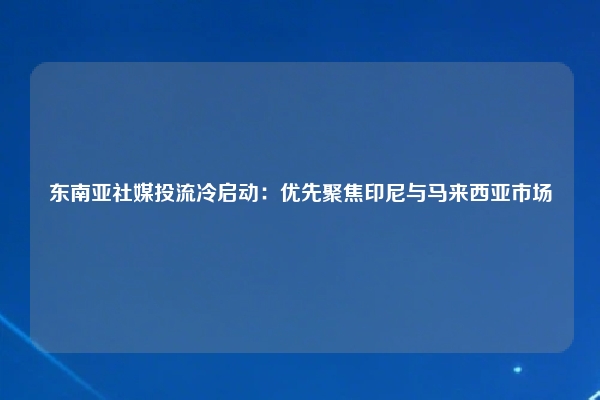 东南亚社媒投流冷启动：优先聚焦印尼与马来西亚市场