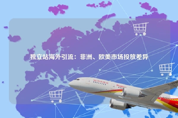 独立站海外引流：非洲、欧美市场投放差异