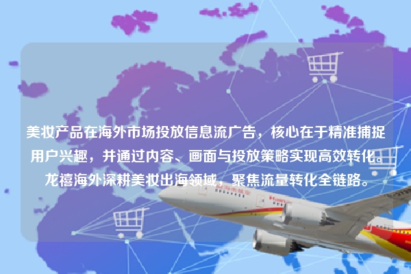 美妆产品在海外市场投放信息流广告，核心在于精准捕捉用户兴趣，并通过内容、画面与投放策略实现高效转化。龙禧海外深耕美妆出海领域，聚焦流量转化全链路。
