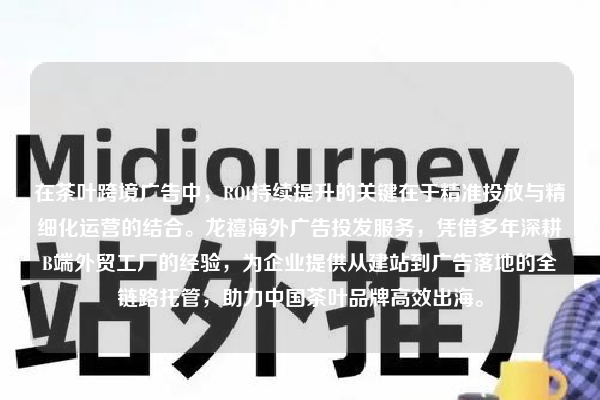 在茶叶跨境广告中，ROI持续提升的关键在于精准投放与精细化运营的结合。龙禧海外广告投发服务，凭借多年深耕B端外贸工厂的经验，为企业提供从建站到广告落地的全链路托管，助力中国茶叶品牌高效出海。