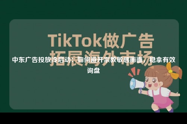 中东广告投放冷启动：如何避开宗教敏感画面，稳拿有效询盘